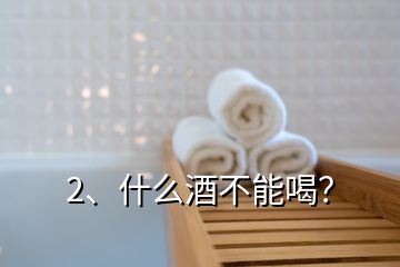 2、什么酒不能喝？