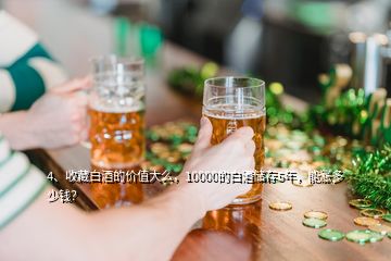 4、收藏白酒的價(jià)值大么，10000的白酒儲存5年，能漲多少錢？