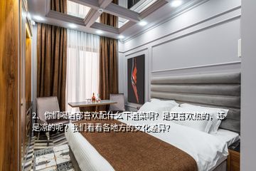 2、你們喝酒都喜歡配什么下酒菜?。渴歉矚g熱的，還是涼的呢？我們看看各地方的文化差異？