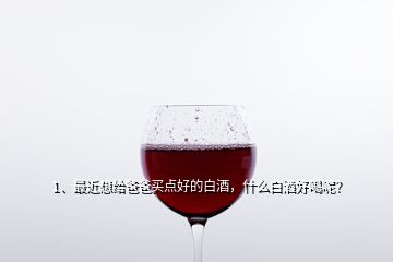 1、最近想給爸爸買點(diǎn)好的白酒，什么白酒好喝呢？