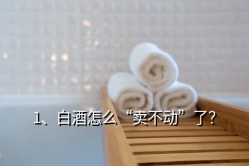 1、白酒怎么“賣不動”了？