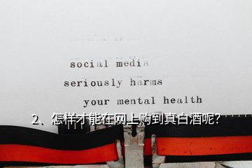 2、怎樣才能在網(wǎng)上購到真白酒呢？