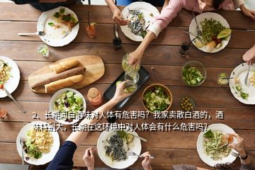 2、長(zhǎng)期聞白酒味對(duì)人體有危害嗎？我家賣散白酒的，酒味特別大，長(zhǎng)期在這環(huán)境中對(duì)人體會(huì)有什么危害嗎？