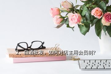 2、白酒批發(fā)，如何對(duì)店主用會(huì)員制？