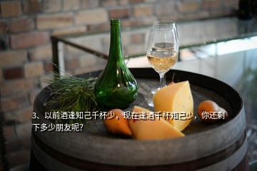 3、以前酒逢知己千杯少，現(xiàn)在逢酒千杯知己少，你還剩下多少朋友呢？