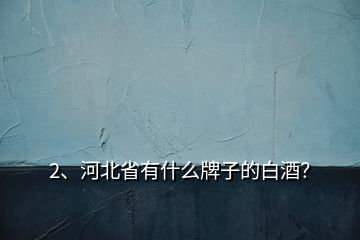 2、河北省有什么牌子的白酒？