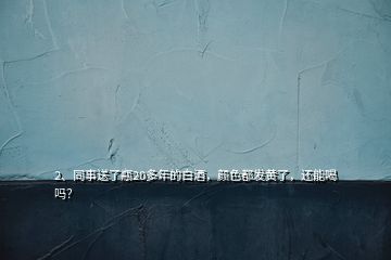 2、同事送了瓶20多年的白酒，顏色都發(fā)黃了，還能喝嗎？