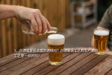 3、白酒就是低濃度的酒精嗎？白酒釀造工藝和生產(chǎn)酒精工藝是一樣的嗎？