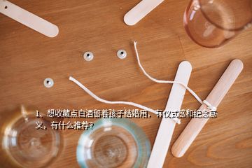 1、想收藏點白酒留著孩子結(jié)婚用，有儀式感和紀念意義，有什么推薦？