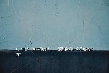 1、年薪一百萬的男人，一般聚會喝什么價格的白酒？