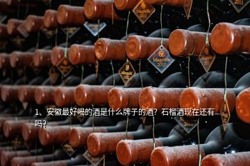 1、安徽最好喝的酒是什么牌子的酒？石榴酒現(xiàn)在還有嗎？