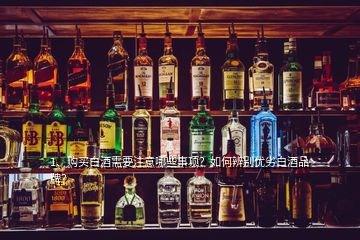 1、購買白酒需要注意哪些事項？如何辨別優(yōu)劣白酒品牌？