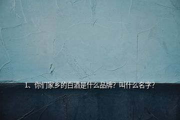 1、你們家鄉(xiāng)的白酒是什么品牌？叫什么名字？