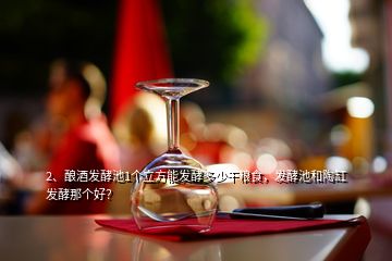 2、釀酒發(fā)酵池1個(gè)立方能發(fā)酵多少干糧食，發(fā)酵池和陶缸發(fā)酵那個(gè)好？