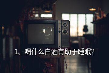 1、喝什么白酒有助于睡眠？