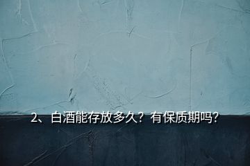 2、白酒能存放多久？有保質(zhì)期嗎？