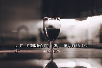 1、開一家賣散裝白酒的小店，一年大概能賺多少錢？