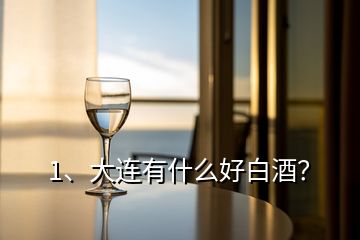 1、大連有什么好白酒？