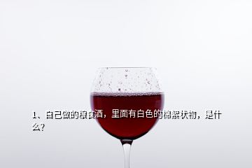 1、自己做的糧食酒，里面有白色的棉絮狀物，是什么？