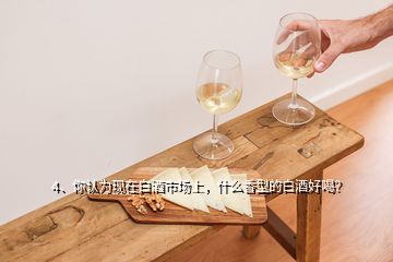 4、你認為現(xiàn)在白酒市場上，什么香型的白酒好喝？