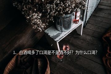 1、白酒喝多了口渴是不是酒不好？為什么口渴？