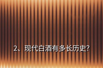 2、現(xiàn)代白酒有多長歷史？