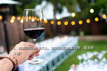 1、收藏白酒的價值大么，10000的白酒儲存5年，能漲多少錢？