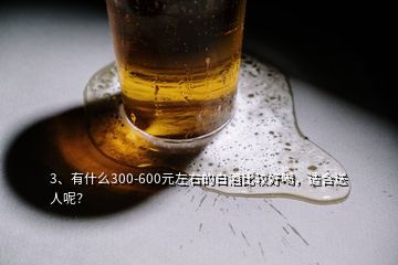 3、有什么300-600元左右的白酒比較好喝，適合送人呢？