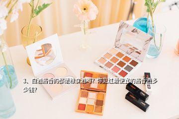 3、白酒醬香的都是糧食酒嗎？你見過最便宜的醬香酒多少錢？