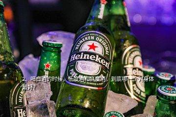 2、喝白酒的時(shí)候，低度酒和高度酒，到底哪一個(gè)對(duì)身體最好？