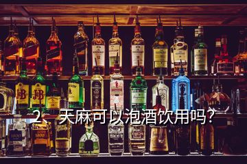 2、天麻可以泡酒飲用嗎？