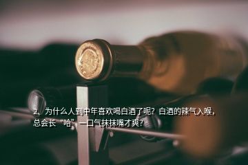 2、為什么人到中年喜歡喝白酒了呢？白酒的辣氣入喉，總會(huì)長“哈”一口氣抹抹嘴才爽？