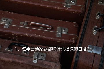 1、過年普通家庭都喝什么檔次的白酒？