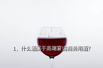 1、什么酒屬于高端宴請(qǐng)商務(wù)用酒？