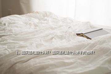 1、國慶送禮送什么好？國慶送禮送什么牌子的酒好？