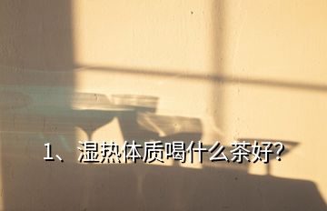 1、濕熱體質(zhì)喝什么茶好？