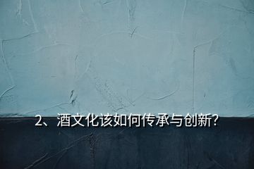 2、酒文化該如何傳承與創(chuàng)新？