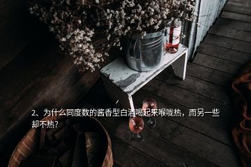 2、為什么同度數(shù)的醬香型白酒喝起來喉嚨熱，而另一些卻不熱？