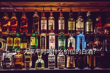 1、大家平時喝什么價位的白酒？