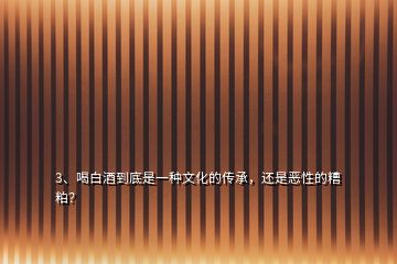 3、喝白酒到底是一種文化的傳承，還是惡性的糟粕？