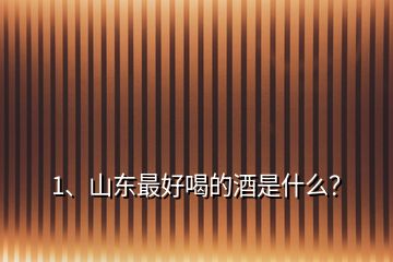 1、山東最好喝的酒是什么？