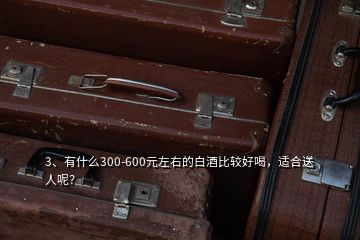 3、有什么300-600元左右的白酒比較好喝，適合送人呢？