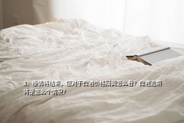 3、疫情將結(jié)束，您對于白酒價格回調(diào)怎么看？白酒近期將是怎么個情況？