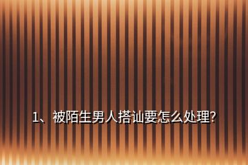 1、被陌生男人搭訕要怎么處理？