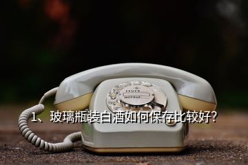 1、玻璃瓶裝白酒如何保存比較好？