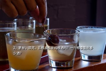 2、茅臺，洋河，五糧液都是純糧酒嗎？一斤糧食能出多少酒？