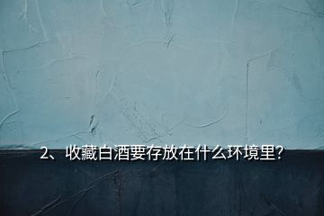 2、收藏白酒要存放在什么環(huán)境里？