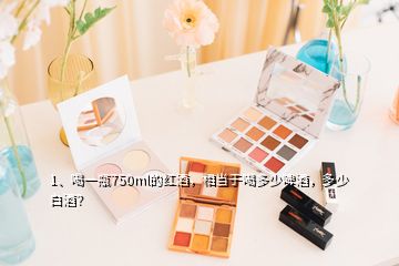 1、喝一瓶750ml的紅酒，相當(dāng)于喝多少啤酒，多少白酒？