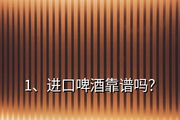 1、進(jìn)口啤酒靠譜嗎？