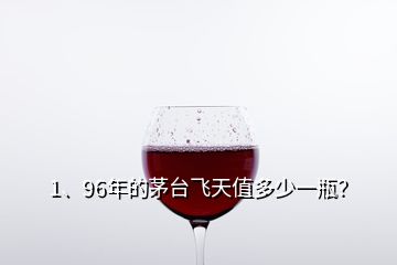 1、96年的茅臺飛天值多少一瓶？